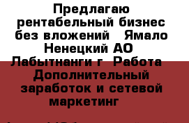Предлагаю рентабельный бизнес без вложений - Ямало-Ненецкий АО, Лабытнанги г. Работа » Дополнительный заработок и сетевой маркетинг   